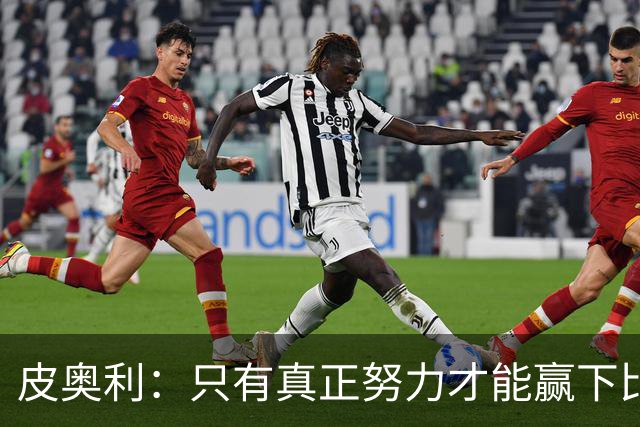 皮奥利：只有真正努力才能赢下比赛 尤文仍在争冠